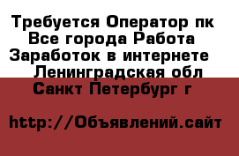 Требуется Оператор пк - Все города Работа » Заработок в интернете   . Ленинградская обл.,Санкт-Петербург г.